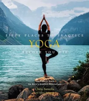 Fifty Places to Practice Yoga Before You Die: Yoga Experts Share the World's Greatest Destinations